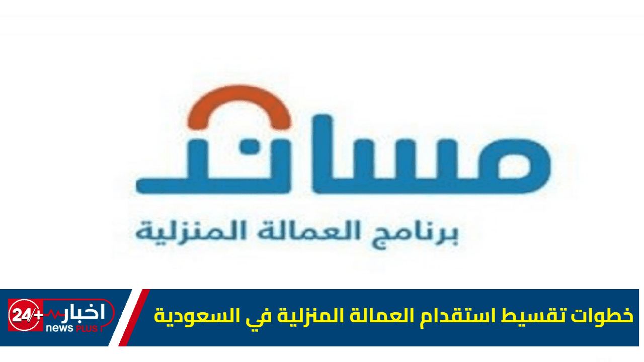 "مساند" خطوات تقسيط استقدام العمالة المنزلية في السعودية حتى 12 شهر