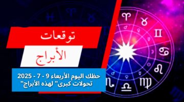 اليوم الأربعاء 9 7 2025 تحولات كبرى لهذه الأبراج