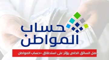 السائق الخاص يؤثر على استحقاق حساب المواطن