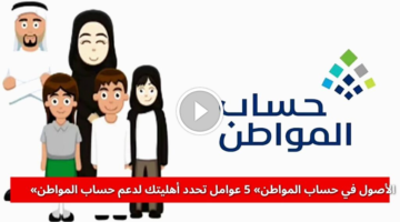 في حساب المواطن 5 عوامل رئيسية تحدد أهليتك لدعم