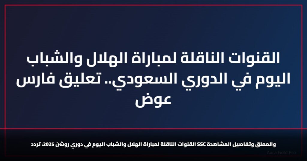 القنوات الناقلة لمباراة الهلال والشباب اليوم في الدوري السعودي.. تعليق فارس عوض