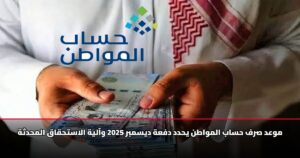 موعد صرف حساب المواطن يحدد دفعة ديسمبر 2025 وآلية الاستحقاق المحدثة