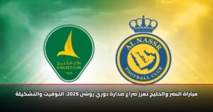 مباراة النصر والخليج تعزز صراع صدارة دوري روشن 2025: التوقيت والتشكيلة