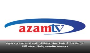 استقبل الآن: التردد الجديد لقناة عزام سبورت (Azam Sports HD) على نايل سات وعرب سات لمتابعة دوري أبطال أفريقيا 2025