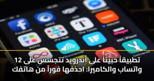 12 تطبيقاً خبيثاً على أندرويد تتجسس على واتساب والكاميرا: احذفها فوراً من هاتفك