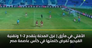 الأهلي في مأزق | غزل المحلة يتقدم 2-1 وتقنية الفيديو تفرض كلمتها في كأس عاصمة مصر