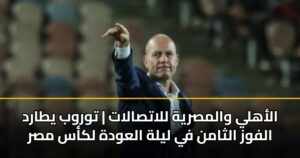 الأهلي والمصرية للاتصالات | توروب يطارد الفوز الثامن في ليلة العودة لكأس مصر