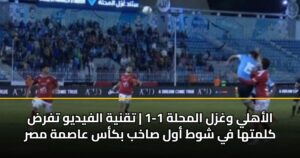 الأهلي وغزل المحلة 1-1 | تقنية الفيديو تفرض كلمتها في شوط أول صاخب بكأس عاصمة مصر