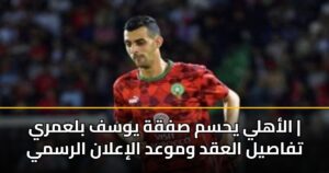 الأهلي يحسم صفقة يوسف بلعمري | تفاصيل العقد وموعد الإعلان الرسمي