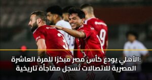 الأهلي يودع كأس مصر مبكرًا للمرة العاشرة: المصرية للاتصالات تُسجل مفاجأة تاريخية