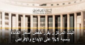 البنك المركزى يقرر خفض أسعار الفائدة بنسبة 1% على الإيداع والإقراض