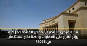 البنك المركزي المصري يخفض الفائدة 1% | كيف يؤثر القرار على العقارات والصناعة والاستثمار في 2026؟