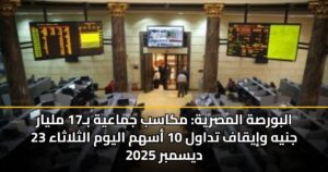 البورصة المصرية: مكاسب جماعية بـ17 مليار جنيه وإيقاف تداول 10 أسهم اليوم الثلاثاء 23 ديسمبر 2025