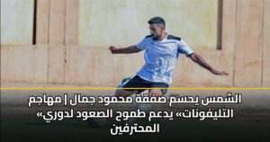 الشمس يحسم صفقة محمود جمال | مهاجم «التليفونات» يدعم طموح الصعود لدوري المحترفين