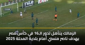 الزمالك يتأهل لدور الـ16 في كأس مصر 2025 بهدف ناصر منسي أمام بلدية المحلة