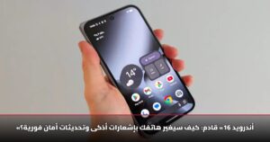 «أندرويد 16» قادم: كيف سيغير هاتفك بإشعارات أذكى وتحديثات أمان فورية؟