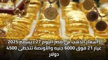 asaar aldhhb fy msr alywm 27 dysmbr 2025 ayar 21 fwq 6000 jnyh walawnsh ttkhta 4500 dwlar