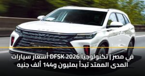 أسعار سيارات DFSK 2026 في مصر | تكنولوجيا المدى الممتد تبدأ بمليون و144 ألف جنيه