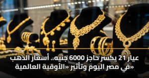 عيار 21 يكسر حاجز 6000 جنيه.. أسعار الذهب في مصر اليوم وتأثير «الأوقية العالمية»