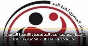 فشل عمومية اتحاد اليد لتعديل اللائحة | القانون يحسم مصير التعديلات بعد غياب 52 نادياً