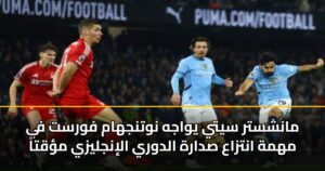 مانشستر سيتي يواجه نوتنجهام فورست في مهمة انتزاع صدارة الدوري الإنجليزي مؤقتاً