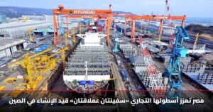 مصر تعزز أسطولها التجاري «سفينتان عملاقتان» قيد الإنشاء في الصين