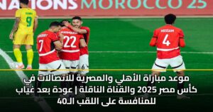 موعد مباراة الأهلي والمصرية للاتصالات في كأس مصر 2025 والقناة الناقلة | عودة بعد غياب للمنافسة على اللقب الـ40