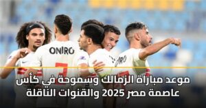 موعد مباراة الزمالك وسموحة في كأس عاصمة مصر 2025 والقنوات الناقلة