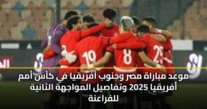 موعد مباراة مصر وجنوب أفريقيا في كأس أمم أفريقيا 2025 وتفاصيل المواجهة الثانية للفراعنة