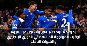 موعد مباراة تشيلسي وأستون فيلا اليوم | توقيت المواجهة الحاسمة في الدوري الإنجليزي والقنوات الناقلة