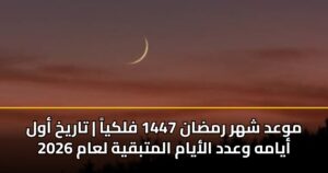 موعد شهر رمضان 1447 فلكياً | تاريخ أول أيامه وعدد الأيام المتبقية لعام 2026