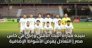 نتيجة مباراة البنك الأهلي وإنبي في كأس مصر | التعادل يفرض الأشواط الإضافية