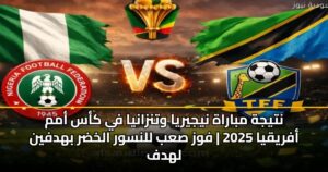 نتيجة مباراة نيجيريا وتنزانيا في كأس أمم أفريقيا 2025 | فوز صعب للنسور الخضر بهدفين لهدف