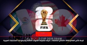 قرعة كأس العالم 2026 «النتائج الكاملة».. دليلك لمعرفة القنوات الناقلة ومجموعات المنتخبات العربية