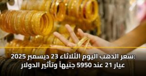 سعر الذهب اليوم الثلاثاء 23 ديسمبر 2025: عيار 21 عند 5950 جنيهاً وتأثير الدولار