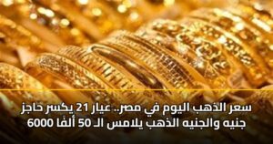 سعر الذهب اليوم في مصر.. عيار 21 يكسر حاجز 6000 جنيه والجنيه الذهب يلامس الـ 50 ألفًا