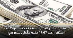 سعر الدولار اليوم السبت 27 ديسمبر 2025.. استقرار عند 47.67 جنيه كأعلى سعر بيع