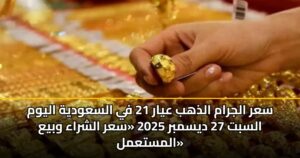 سعر الجرام الذهب عيار 21 في السعودية اليوم السبت 27 ديسمبر 2025 «سعر الشراء وبيع المستعمل»
