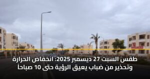 طقس السبت 27 ديسمبر 2025: انخفاض الحرارة وتحذير من ضباب يعيق الرؤية حتى 10 صباحاً