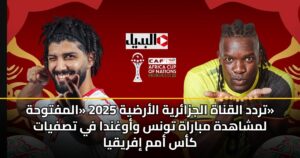 تردد القناة الجزائرية الأرضية 2025 «المفتوحة» لمشاهدة مباراة تونس وأوغندا في تصفيات كأس أمم إفريقيا