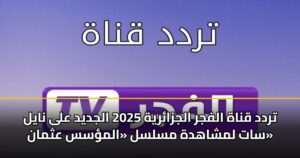 تردد قناة الفجر الجزائرية 2025 الجديد على نايل سات لمشاهدة مسلسل «المؤسس عثمان»