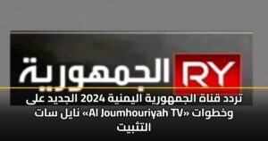 تردد قناة الجمهورية اليمنية 2024 الجديد على نايل سات «Al Joumhouriyah TV» وخطوات التثبيت