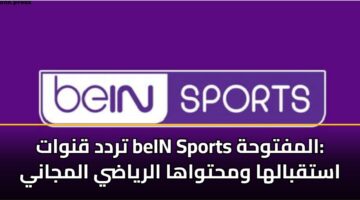trdd qnwat bein sports almftwhh astqbalha wmhtwaha alryady almjany