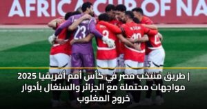 طريق منتخب مصر في كأس أمم أفريقيا 2025 | مواجهات محتملة مع الجزائر والسنغال بأدوار خروج المغلوب