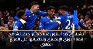 تشيلسي ضد أستون فيلا مباشر: كيف تشاهد قمة الدوري الإنجليزي وتداعياتها على المربع الذهبي