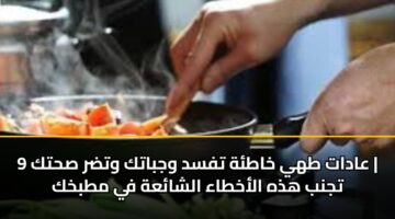 9 aadat thy khath tfsd wjbatk wtdr shtk tjnb hdhh alakhtaa alshaah fy mtbkhk