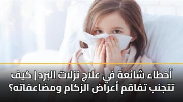 akhtaa shaah fy alaj nzlat albrd kyf ttjnb tfaqm aarad alzkam wmdaafath