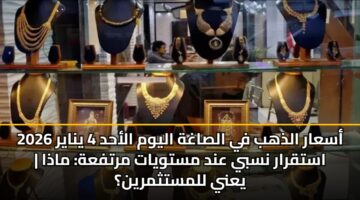 asaar aldhhb fy alsaghh alywm alahd 4 ynayr 2026 astqrar nsby and mstwyat mrtfah madha yany llmstthmryn