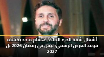ashghal shqh aljza althalth hsham majd ykshf mwad alard alrsmy lys fy rmdan 2026 bl 2027