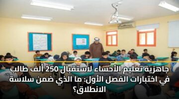 jahzyh talym alahsaa lastqbal 250 alf talb fy akhtbarat alfsl alawl ma aldhy dmn slash alantlaq 3